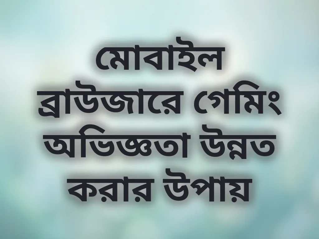 মোবাইল ব্রাউজারে গেমিং অভিজ্ঞতা উন্নত করার উপায়